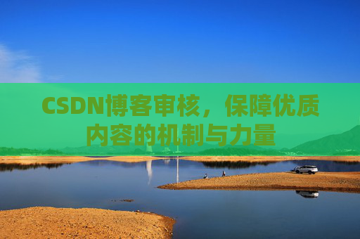 CSDN博客审核，保障优质内容的机制与力量